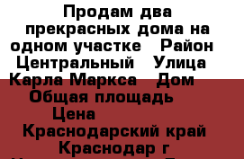 Продам два прекрасных дома на одном участке › Район ­ Центральный › Улица ­ Карла Маркса › Дом ­ 176 › Общая площадь ­ 104 › Цена ­ 5 400 000 - Краснодарский край, Краснодар г. Недвижимость » Другое   . Краснодарский край